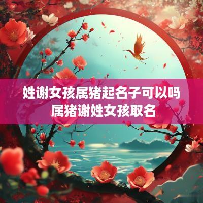 姓谢女孩属猪起名子可以吗 属猪谢姓女孩取名