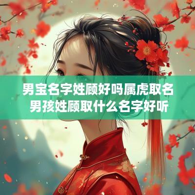 男宝名字姓顾好吗属虎取名 男孩姓顾取什么名字好听