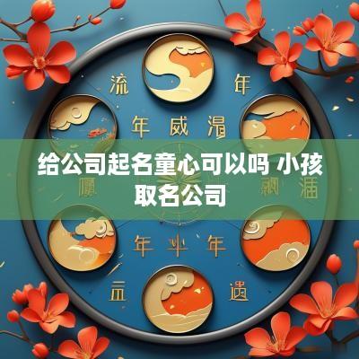 给公司起名童心可以吗 小孩取名公司