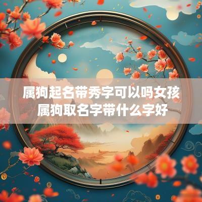 属狗起名带秀字可以吗女孩 属狗取名字带什么字好