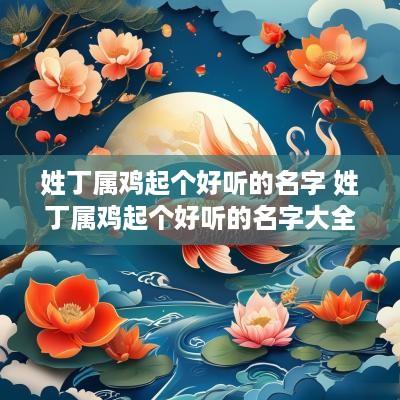 姓丁属鸡起个好听的名字 姓丁属鸡起个好听的名字大全