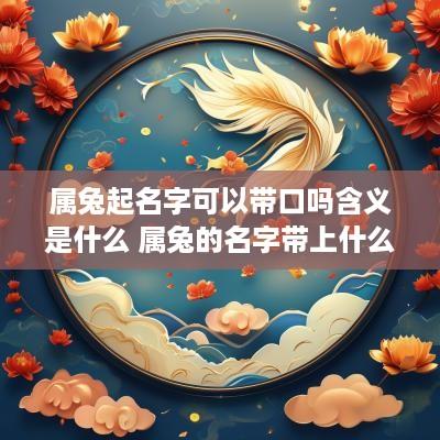 属兔起名字可以带口吗含义是什么 属兔的名字带上什么字的比较好