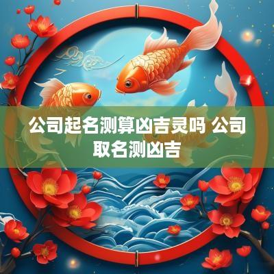 公司起名测算凶吉灵吗 公司取名测凶吉