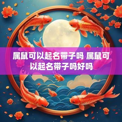 属鼠可以起名带子吗 属鼠可以起名带子吗好吗