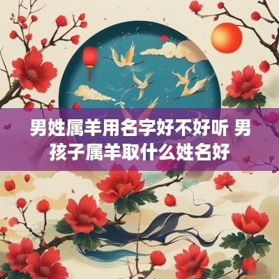 男姓属羊用名字好不好听 男孩子属羊取什么姓名好