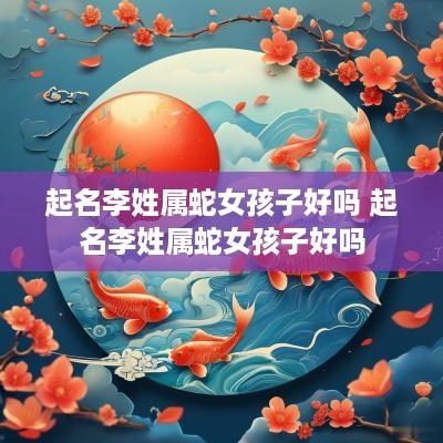 起名李姓属蛇女孩子好吗 起名李姓属蛇女孩子好吗