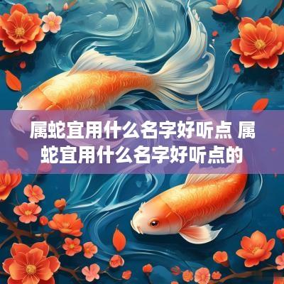 属蛇宜用什么名字好听点 属蛇宜用什么名字好听点的