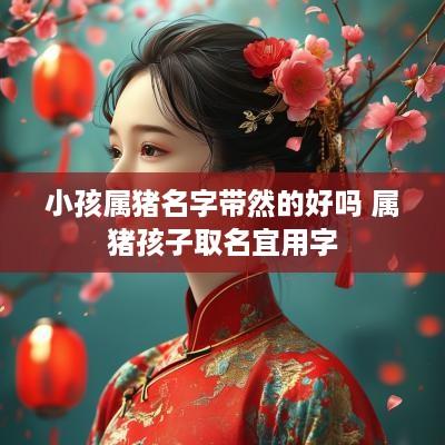 小孩属猪名字带然的好吗 属猪孩子取名宜用字