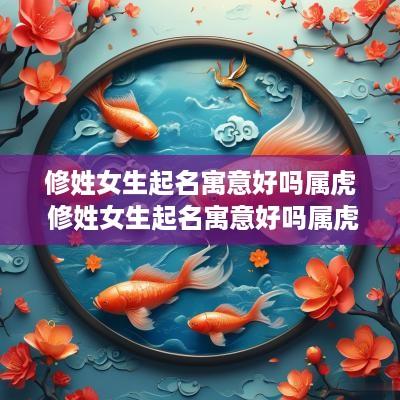 修姓女生起名寓意好吗属虎 修姓女生起名寓意好吗属虎宝宝