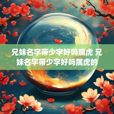 兄妹名字带少字好吗属虎 兄妹名字带少字好吗属虎的