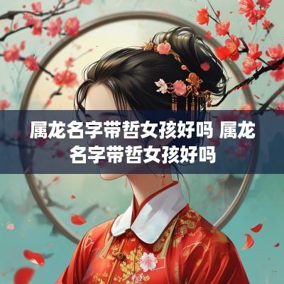属龙名字带哲女孩好吗 属龙名字带哲女孩好吗