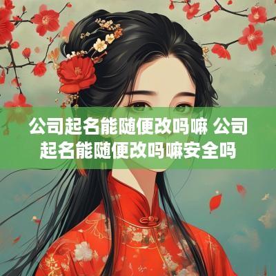 公司起名能随便改吗嘛 公司起名能随便改吗嘛安全吗