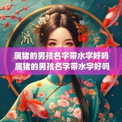 属猪的男孩名字带水字好吗 属猪的男孩名字带水字好吗