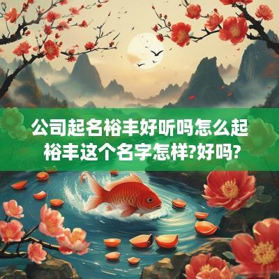 公司起名裕丰好听吗怎么起 裕丰这个名字怎样?好吗?
