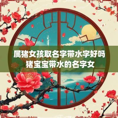 属猪女孩取名字带水字好吗 猪宝宝带水的名字女