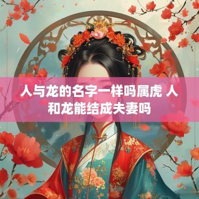 人与龙的名字一样吗属虎 人和龙能结成夫妻吗