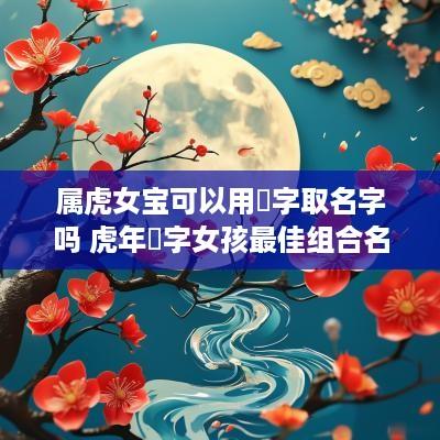属虎女宝可以用玥字取名字吗 蛇年玥字女孩最佳组合名字