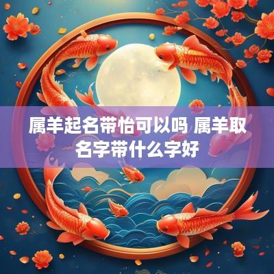 属羊起名带怡可以吗 属羊取名字带什么字好 属羊起名带怡可以吗 属羊取名字带什么字好