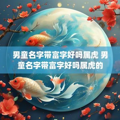 男童名字带富字好吗属虎 男童名字带富字好吗属虎的