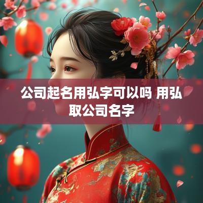 公司起名用弘字可以吗 用弘取公司名字