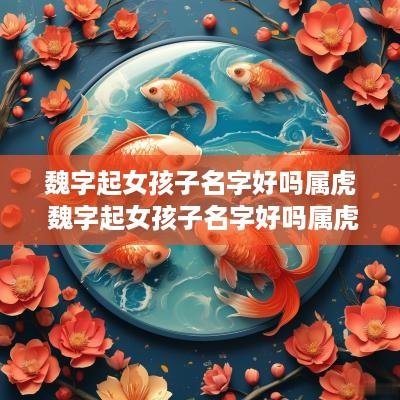 魏字起女孩子名字好吗属虎 魏字起女孩子名字好吗属虎的