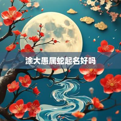 涂大愚属蛇起名好吗