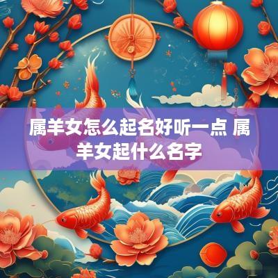 属羊女怎么起名好听一点 属羊女起什么名字
