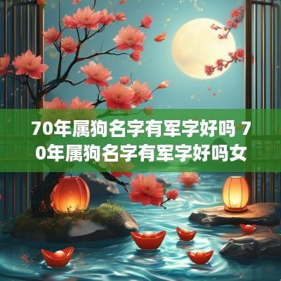 70年属狗名字有军字好吗 70年属狗名字有军字好吗女孩