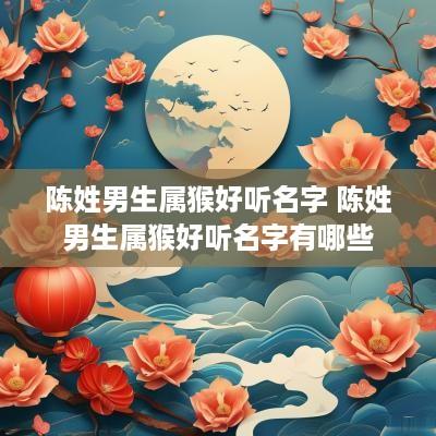 陈姓男生属猴好听名字 陈姓男生属猴好听名字有哪些