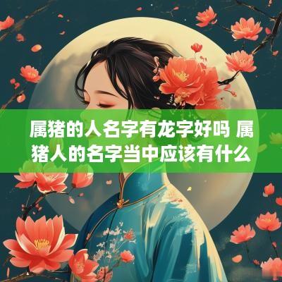 属猪的人名字有龙字好吗 属猪人的名字当中应该有什么字最好