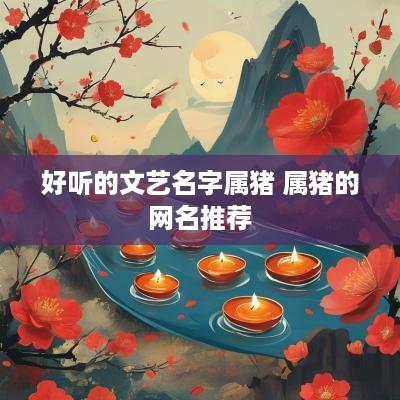 好听的文艺名字属猪 属猪的网名推荐