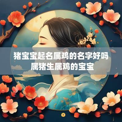 猪宝宝起名属鸡的名字好吗 属猪生属鸡的宝宝