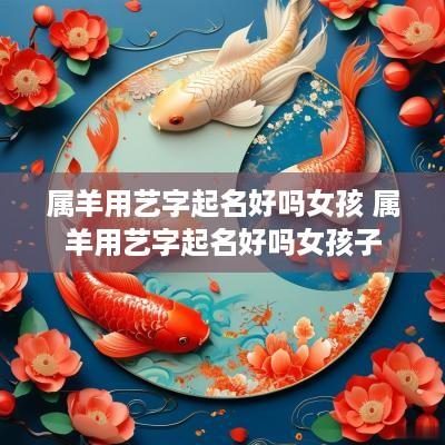 属羊用艺字起名好吗女孩 属羊用艺字起名好吗女孩子