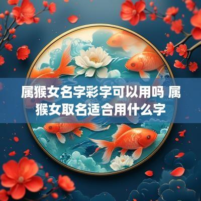 属猴女名字彩字可以用吗 属猴女取名适合用什么字