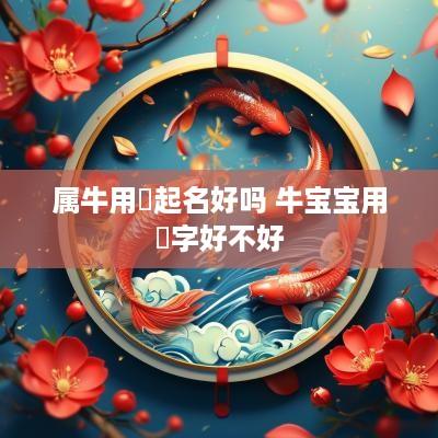 属牛用祎起名好吗 牛宝宝用祎字好不好