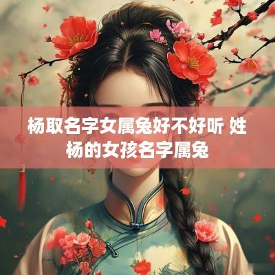 杨取名字女属兔好不好听 姓杨的女孩名字属兔