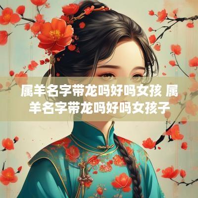 属羊名字带龙吗好吗女孩 属羊名字带龙吗好吗女孩子