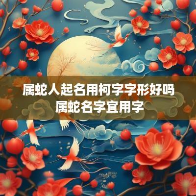 属蛇人起名用柯字字形好吗 属蛇名字宜用字