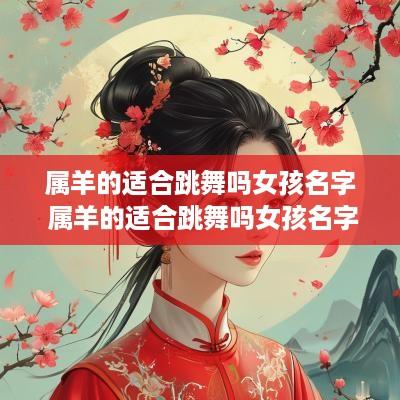 属羊的适合跳舞吗女孩名字 属羊的适合跳舞吗女孩名字怎么取