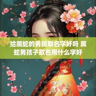 给属蛇的男孩取名字好吗 属蛇男孩子取名用什么字好