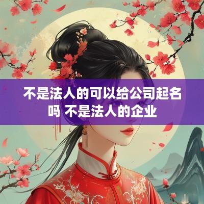 不是法人的可以给公司起名吗 不是法人的企业