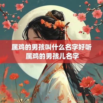 属鸡的男孩叫什么名字好听 属鸡的男孩儿名字