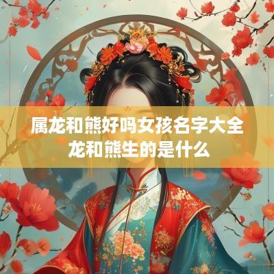 属龙和熊好吗女孩名字大全 龙和熊生的是什么