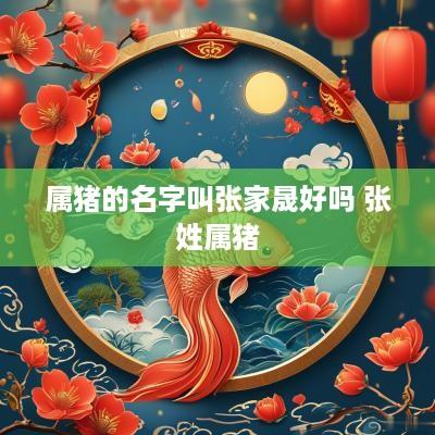 属猪的名字叫张家晟好吗 张姓属猪