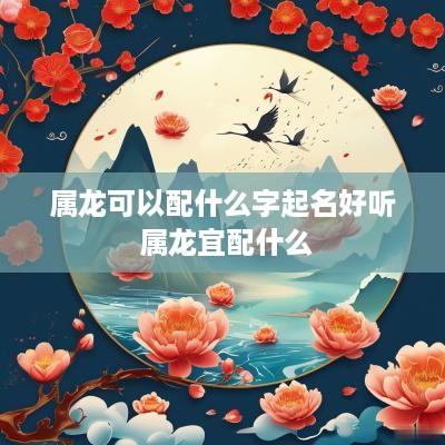 属龙可以配什么字起名好听 属龙宜配什么