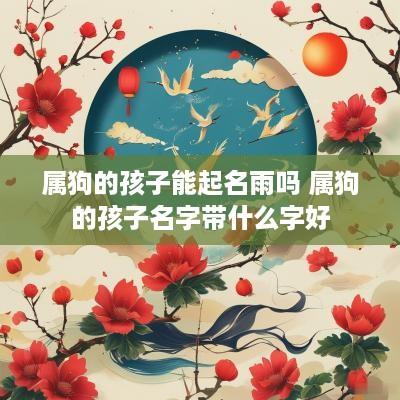 属狗的孩子能起名雨吗 属狗的孩子名字带什么字好