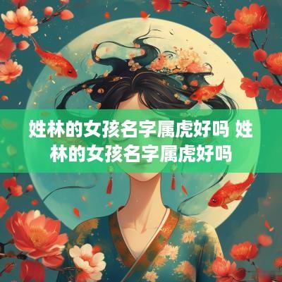 姓林的女孩名字属虎好吗 姓林的女孩名字属虎好吗
