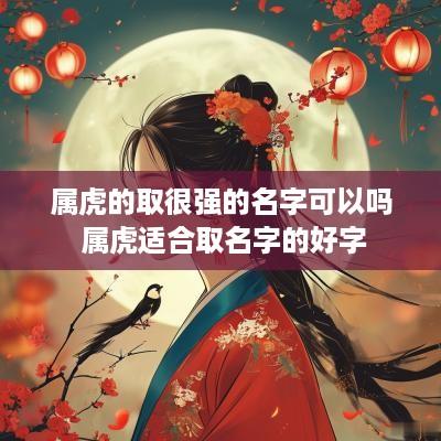 属虎的取很强的名字可以吗 属虎适合取名字的好字