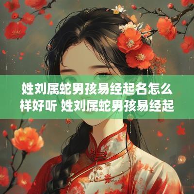 姓刘属蛇男孩易经起名怎么样好听 姓刘属蛇男孩易经起名怎么样好听吗