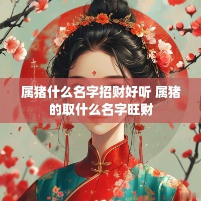 属猪什么名字招财好听 属猪的取什么名字旺财